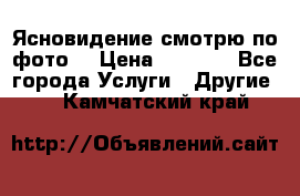 Ясновидение смотрю по фото  › Цена ­ 2 000 - Все города Услуги » Другие   . Камчатский край